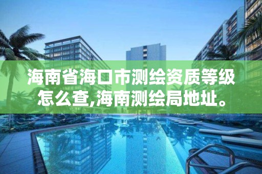 海南省海口市测绘资质等级怎么查,海南测绘局地址。