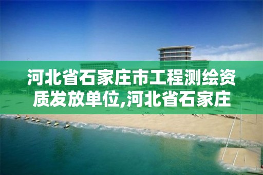 河北省石家庄市工程测绘资质发放单位,河北省石家庄市工程测绘资质发放单位有哪些