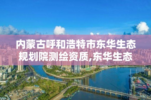 内蒙古呼和浩特市东华生态规划院测绘资质,东华生态规划院怎么样。