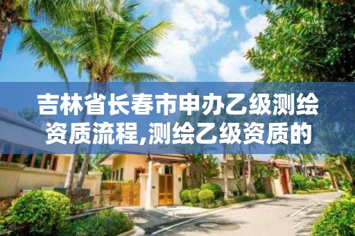 吉林省长春市申办乙级测绘资质流程,测绘乙级资质的要求