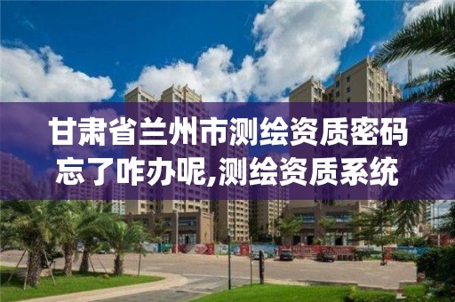 甘肃省兰州市测绘资质密码忘了咋办呢,测绘资质系统key登录。