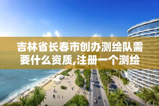 吉林省长春市创办测绘队需要什么资质,注册一个测绘公司需要什么资质。