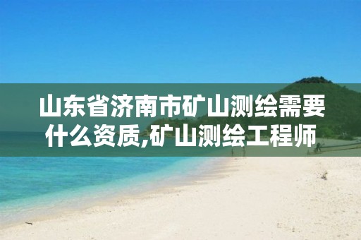 山东省济南市矿山测绘需要什么资质,矿山测绘工程师招聘