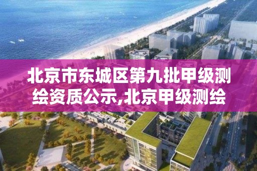 北京市东城区第九批甲级测绘资质公示,北京甲级测绘公司排名