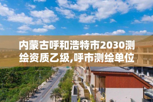 内蒙古呼和浩特市2030测绘资质乙级,呼市测绘单位