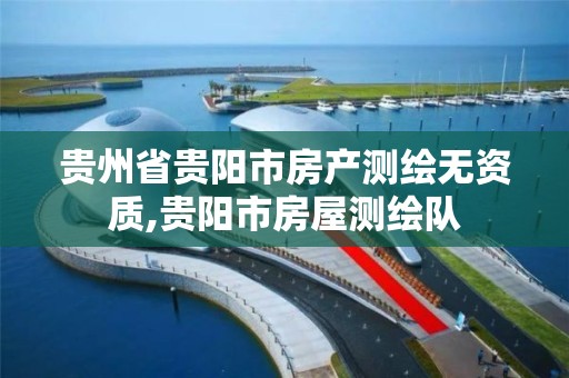 贵州省贵阳市房产测绘无资质,贵阳市房屋测绘队