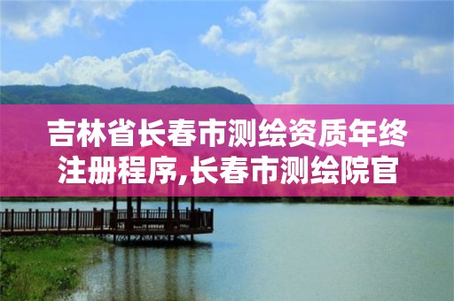 吉林省长春市测绘资质年终注册程序,长春市测绘院官网