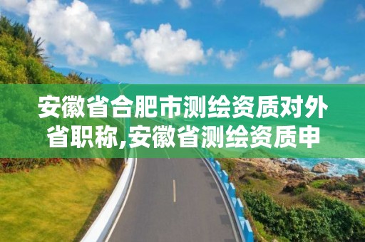 安徽省合肥市测绘资质对外省职称,安徽省测绘资质申请