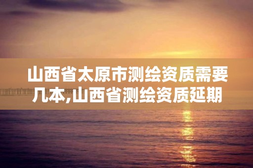 山西省太原市测绘资质需要几本,山西省测绘资质延期公告