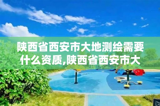 陕西省西安市大地测绘需要什么资质,陕西省西安市大地测绘需要什么资质才能进