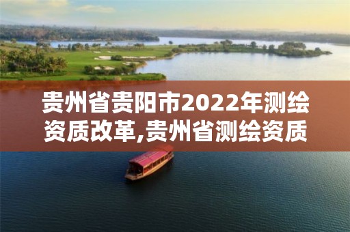 贵州省贵阳市2022年测绘资质改革,贵州省测绘资质管理条例