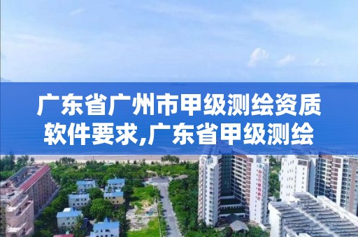 广东省广州市甲级测绘资质软件要求,广东省甲级测绘资质单位有多少