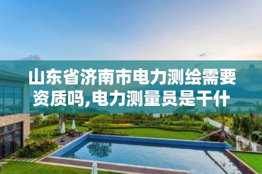 山东省济南市电力测绘需要资质吗,电力测量员是干什么的