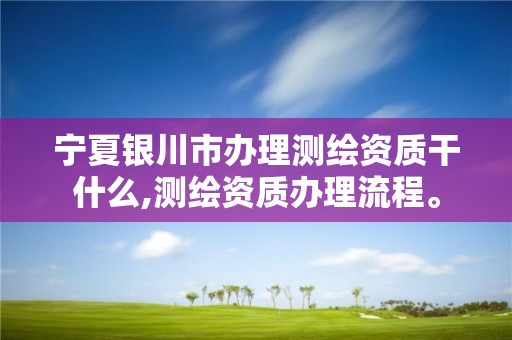 宁夏银川市办理测绘资质干什么,测绘资质办理流程。