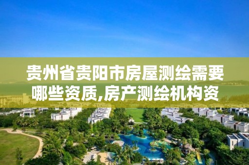 贵州省贵阳市房屋测绘需要哪些资质,房产测绘机构资质