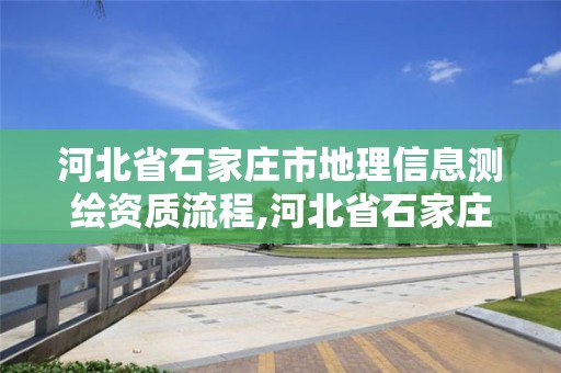 河北省石家庄市地理信息测绘资质流程,河北省石家庄市地理信息测绘资质流程公示。