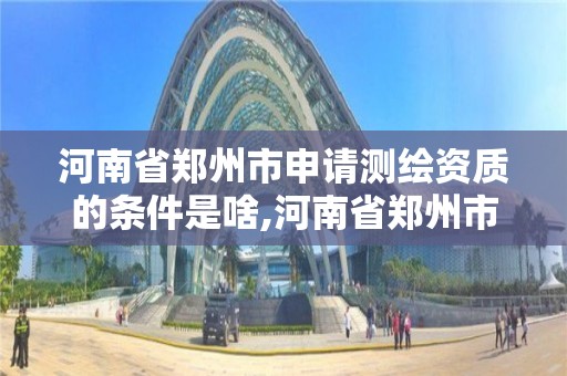 河南省郑州市申请测绘资质的条件是啥,河南省郑州市测绘学校。