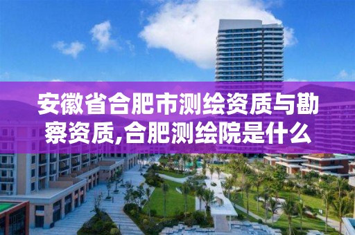 安徽省合肥市测绘资质与勘察资质,合肥测绘院是什么单位