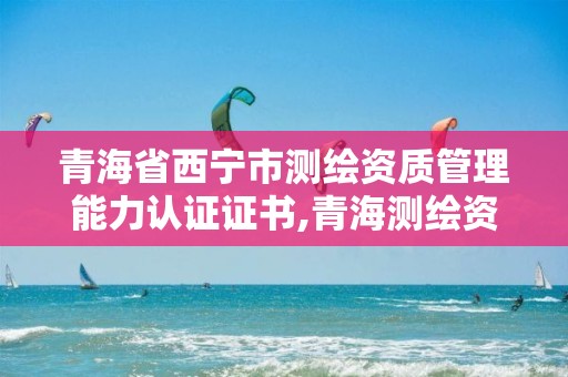 青海省西宁市测绘资质管理能力认证证书,青海测绘资质办理。