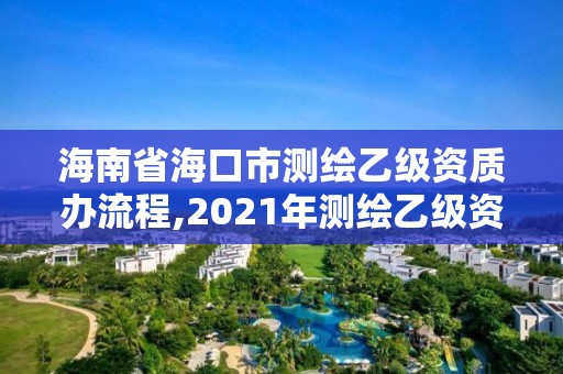 海南省海口市测绘乙级资质办流程,2021年测绘乙级资质申报制度