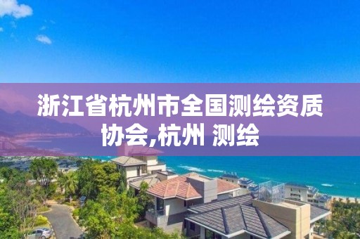 浙江省杭州市全国测绘资质协会,杭州 测绘