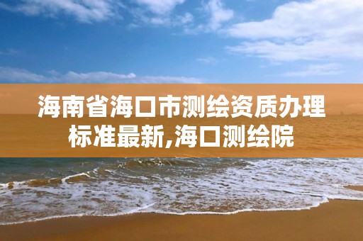 海南省海口市测绘资质办理标准最新,海口测绘院