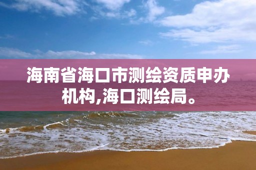 海南省海口市测绘资质申办机构,海口测绘局。