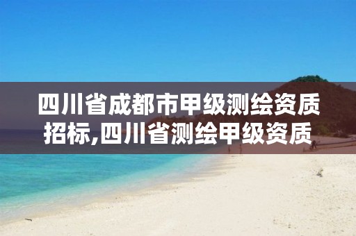 四川省成都市甲级测绘资质招标,四川省测绘甲级资质单位