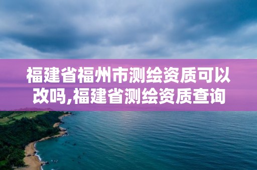 福建省福州市测绘资质可以改吗,福建省测绘资质查询