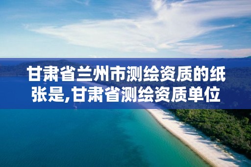 甘肃省兰州市测绘资质的纸张是,甘肃省测绘资质单位