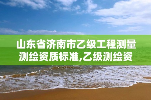 山东省济南市乙级工程测量测绘资质标准,乙级测绘资质延期公告山东