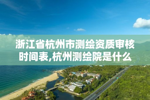 浙江省杭州市测绘资质审核时间表,杭州测绘院是什么单位。