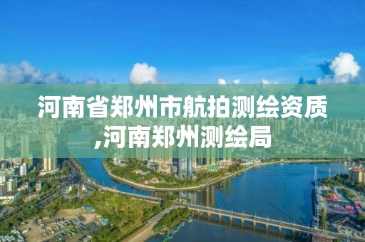 河南省郑州市航拍测绘资质,河南郑州测绘局