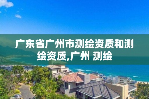 广东省广州市测绘资质和测绘资质,广州 测绘