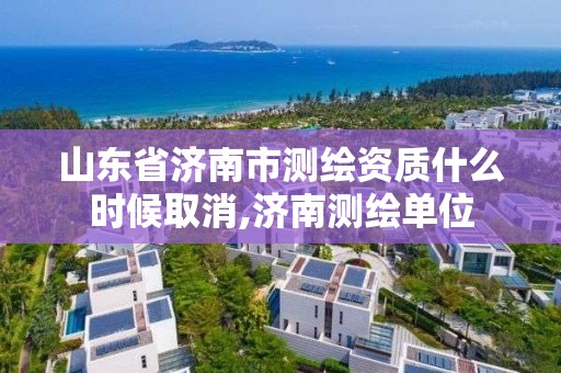 山东省济南市测绘资质什么时候取消,济南测绘单位