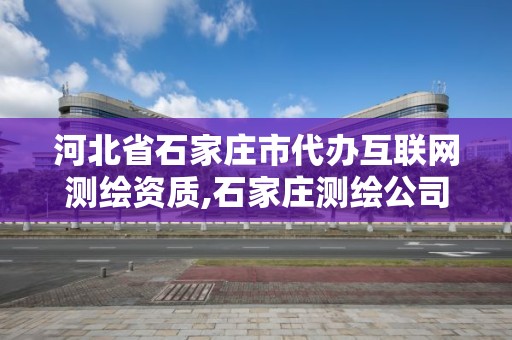 河北省石家庄市代办互联网测绘资质,石家庄测绘公司有哪些