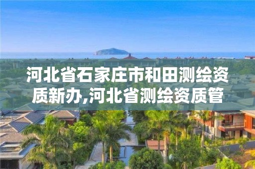 河北省石家庄市和田测绘资质新办,河北省测绘资质管理办法