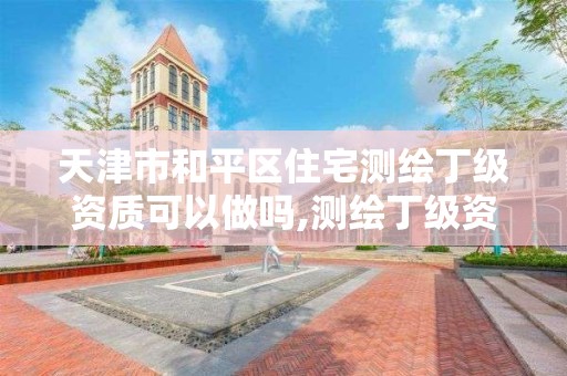 天津市和平区住宅测绘丁级资质可以做吗,测绘丁级资质申报条件。