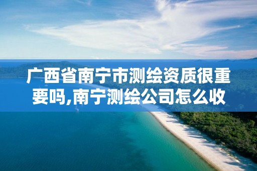 广西省南宁市测绘资质很重要吗,南宁测绘公司怎么收费标准