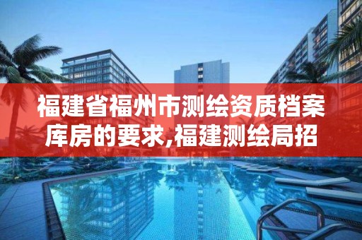 福建省福州市测绘资质档案库房的要求,福建测绘局招聘信息