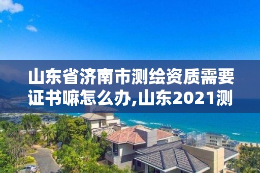 山东省济南市测绘资质需要证书嘛怎么办,山东2021测绘资质延期公告。