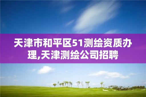 天津市和平区51测绘资质办理,天津测绘公司招聘