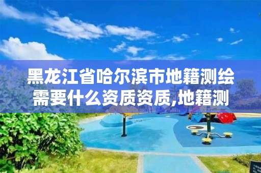 黑龙江省哈尔滨市地籍测绘需要什么资质资质,地籍测绘多少钱一平米