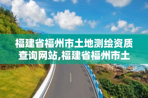 福建省福州市土地测绘资质查询网站,福建省福州市土地测绘资质查询网站官网。