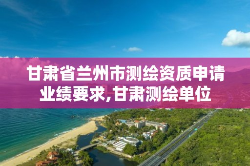 甘肃省兰州市测绘资质申请业绩要求,甘肃测绘单位