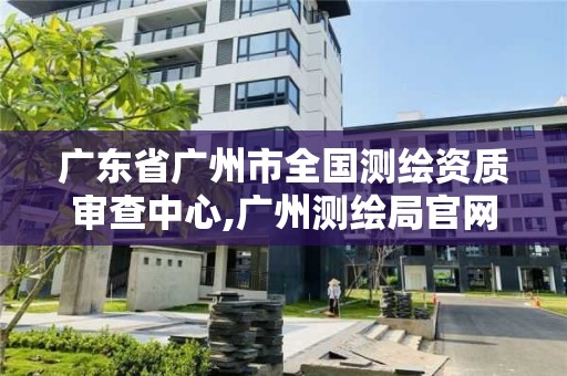 广东省广州市全国测绘资质审查中心,广州测绘局官网。