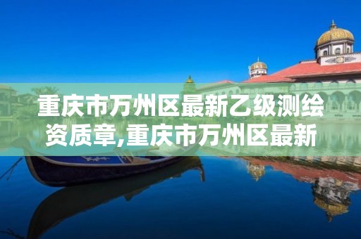 重庆市万州区最新乙级测绘资质章,重庆市万州区最新乙级测绘资质章图片