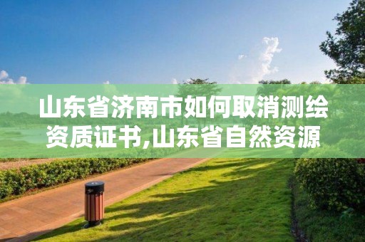 山东省济南市如何取消测绘资质证书,山东省自然资源厅关于延长测绘资质证书有效期的公告。