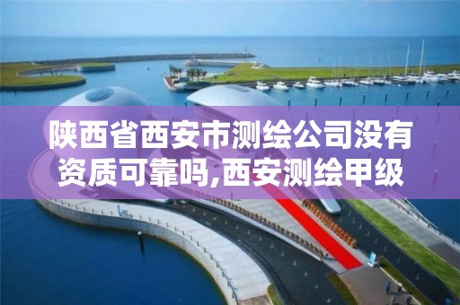 陕西省西安市测绘公司没有资质可靠吗,西安测绘甲级资质的单位