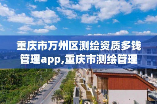 重庆市万州区测绘资质多钱管理app,重庆市测绘管理条例